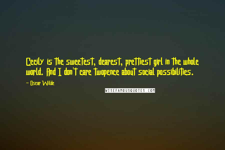 Oscar Wilde Quotes: Cecily is the sweetest, dearest, prettiest girl in the whole world. And I don't care twopence about social possibilities.