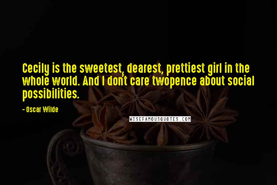 Oscar Wilde Quotes: Cecily is the sweetest, dearest, prettiest girl in the whole world. And I don't care twopence about social possibilities.