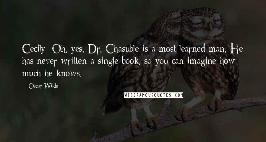 Oscar Wilde Quotes: Cecily: Oh, yes. Dr. Chasuble is a most learned man. He has never written a single book, so you can imagine how much he knows.