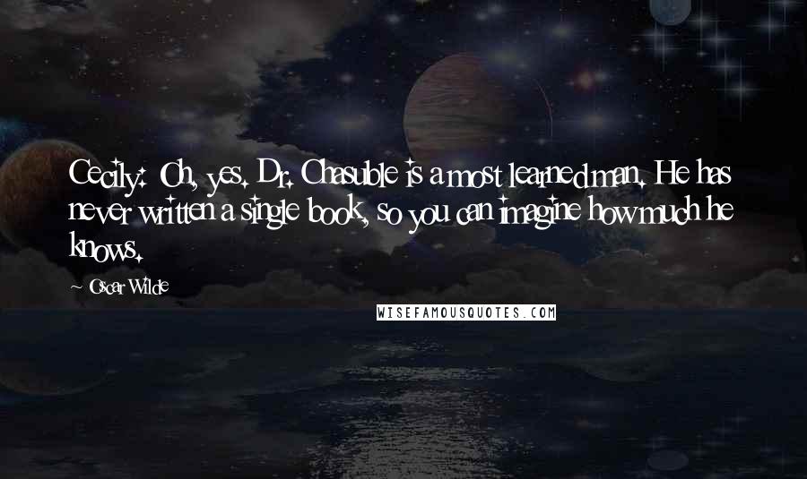 Oscar Wilde Quotes: Cecily: Oh, yes. Dr. Chasuble is a most learned man. He has never written a single book, so you can imagine how much he knows.