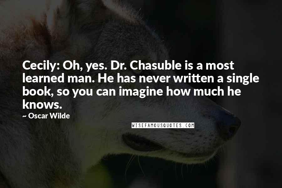 Oscar Wilde Quotes: Cecily: Oh, yes. Dr. Chasuble is a most learned man. He has never written a single book, so you can imagine how much he knows.