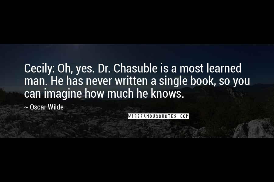 Oscar Wilde Quotes: Cecily: Oh, yes. Dr. Chasuble is a most learned man. He has never written a single book, so you can imagine how much he knows.