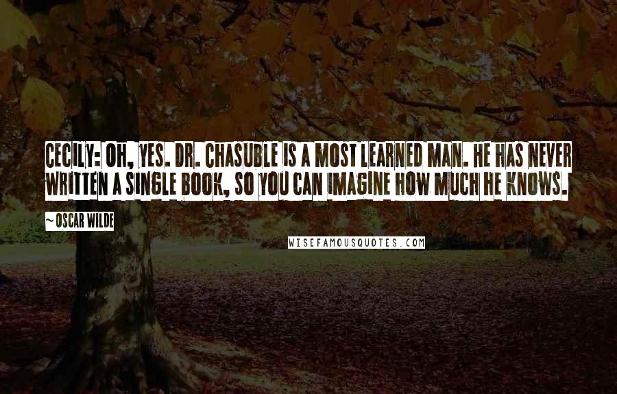 Oscar Wilde Quotes: Cecily: Oh, yes. Dr. Chasuble is a most learned man. He has never written a single book, so you can imagine how much he knows.