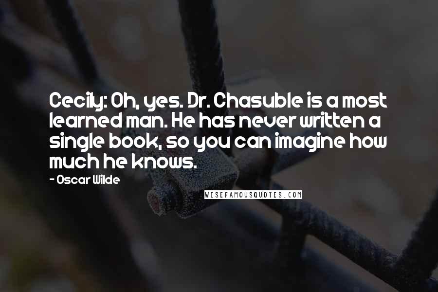 Oscar Wilde Quotes: Cecily: Oh, yes. Dr. Chasuble is a most learned man. He has never written a single book, so you can imagine how much he knows.