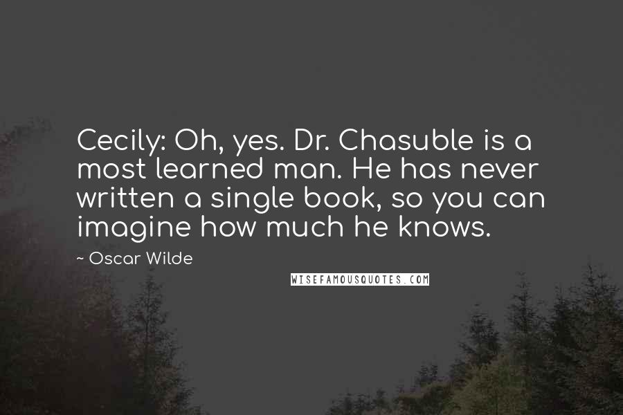 Oscar Wilde Quotes: Cecily: Oh, yes. Dr. Chasuble is a most learned man. He has never written a single book, so you can imagine how much he knows.