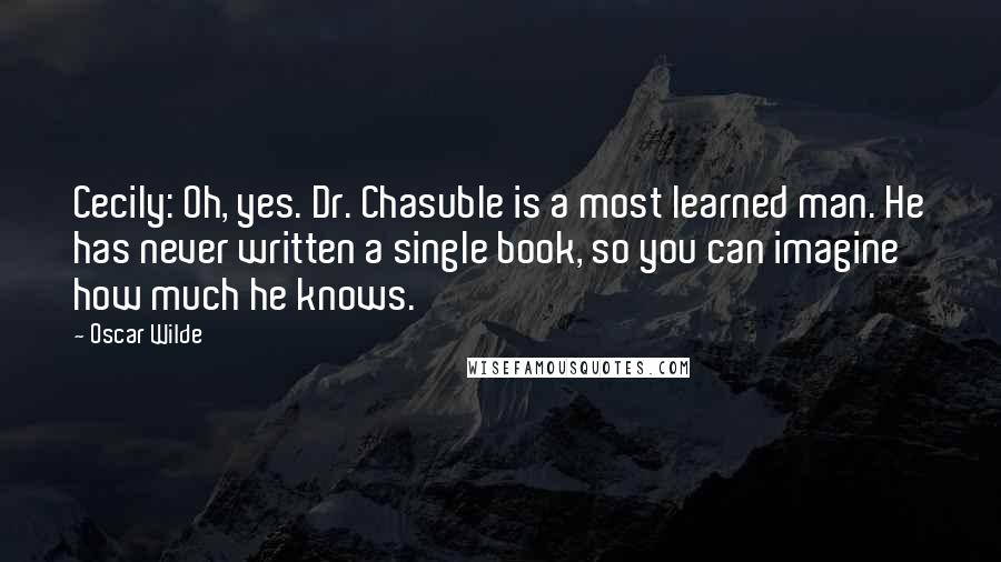 Oscar Wilde Quotes: Cecily: Oh, yes. Dr. Chasuble is a most learned man. He has never written a single book, so you can imagine how much he knows.