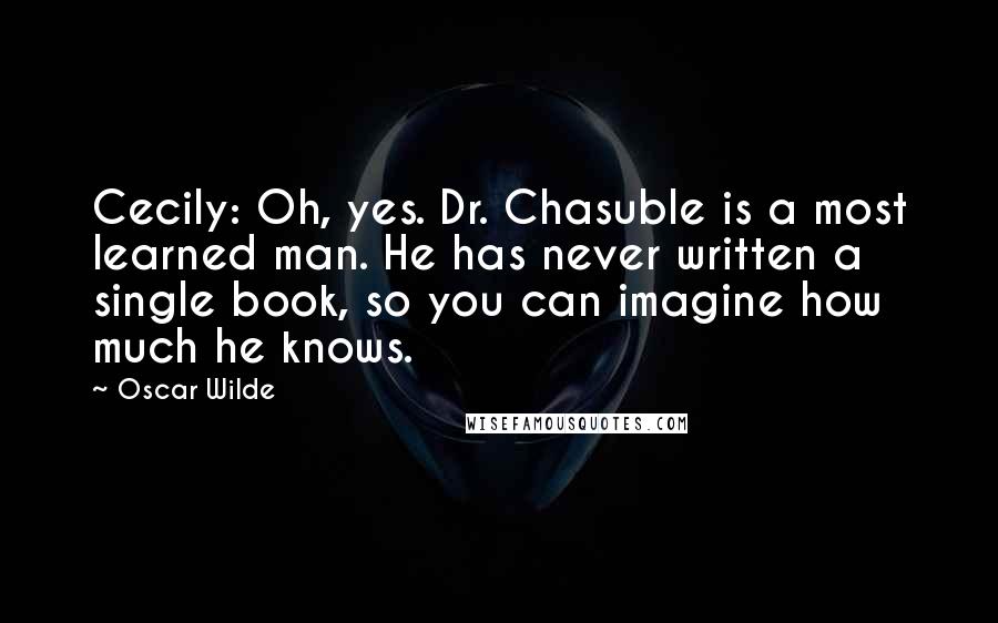 Oscar Wilde Quotes: Cecily: Oh, yes. Dr. Chasuble is a most learned man. He has never written a single book, so you can imagine how much he knows.