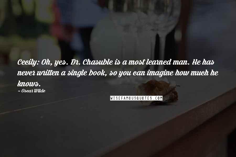 Oscar Wilde Quotes: Cecily: Oh, yes. Dr. Chasuble is a most learned man. He has never written a single book, so you can imagine how much he knows.