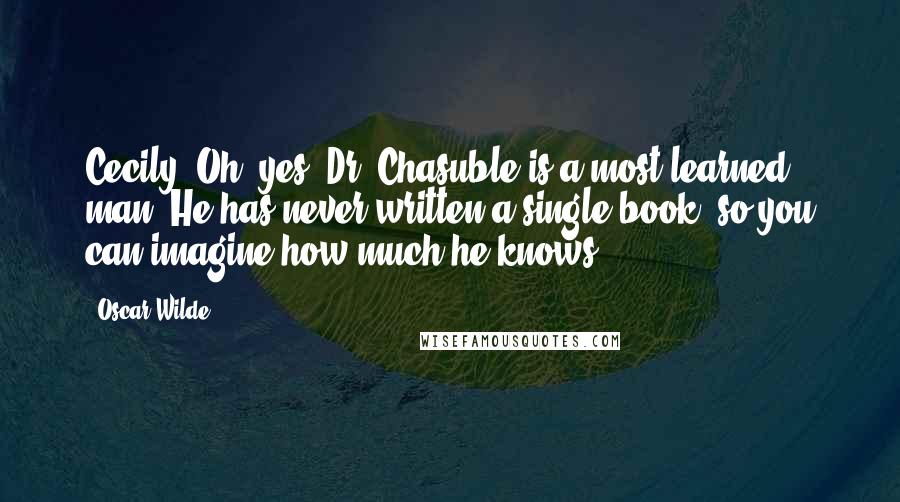 Oscar Wilde Quotes: Cecily: Oh, yes. Dr. Chasuble is a most learned man. He has never written a single book, so you can imagine how much he knows.