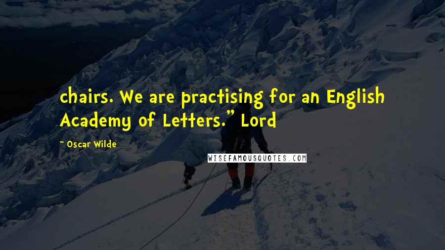 Oscar Wilde Quotes: chairs. We are practising for an English Academy of Letters." Lord