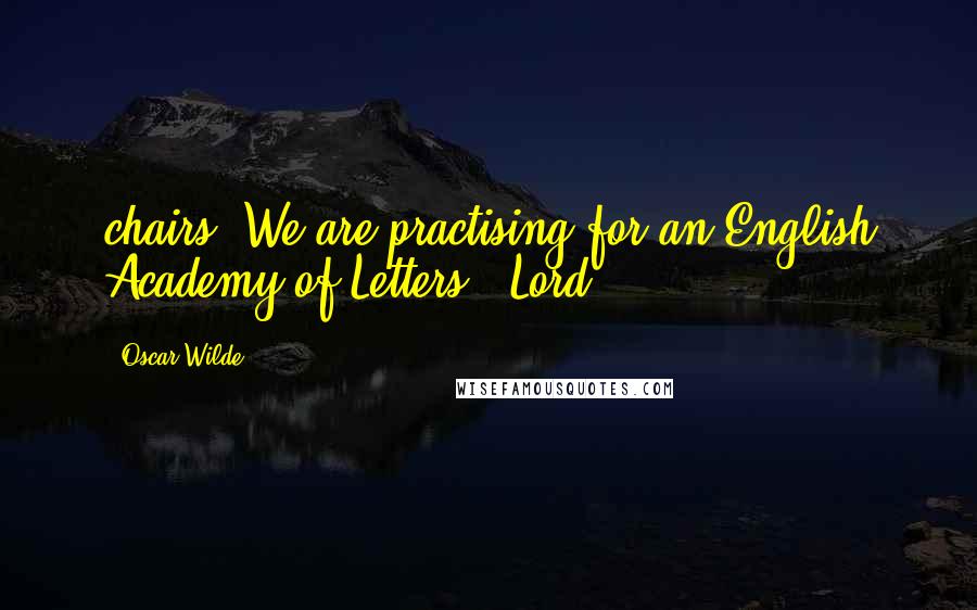 Oscar Wilde Quotes: chairs. We are practising for an English Academy of Letters." Lord