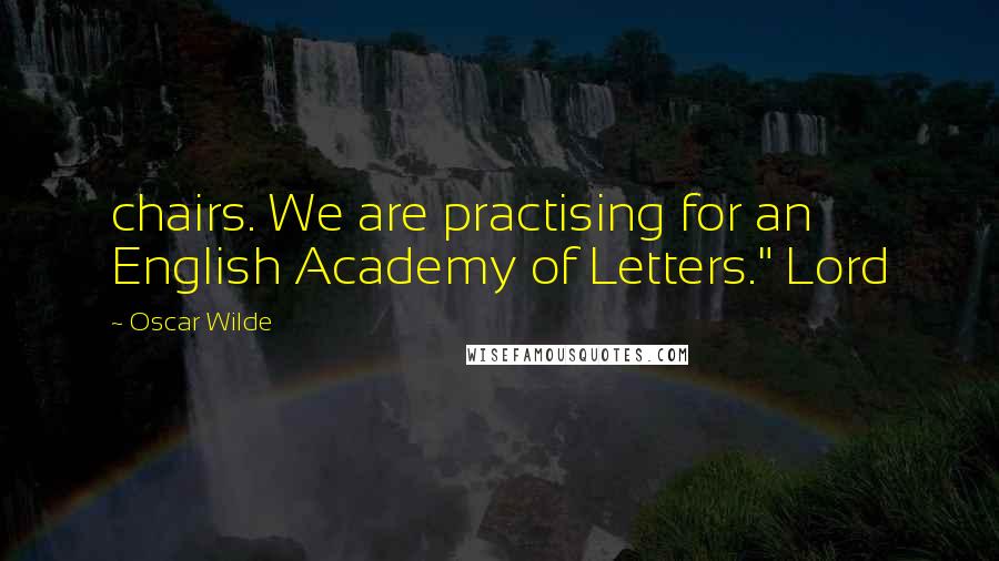 Oscar Wilde Quotes: chairs. We are practising for an English Academy of Letters." Lord