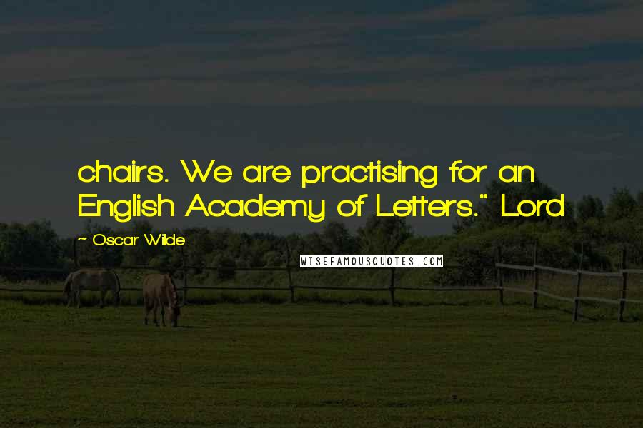 Oscar Wilde Quotes: chairs. We are practising for an English Academy of Letters." Lord
