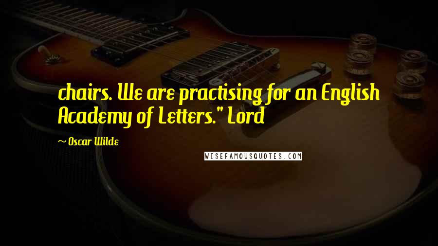 Oscar Wilde Quotes: chairs. We are practising for an English Academy of Letters." Lord