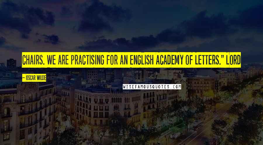 Oscar Wilde Quotes: chairs. We are practising for an English Academy of Letters." Lord