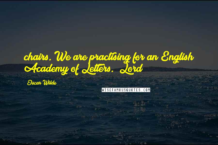 Oscar Wilde Quotes: chairs. We are practising for an English Academy of Letters." Lord