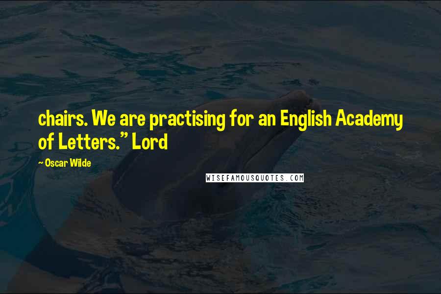 Oscar Wilde Quotes: chairs. We are practising for an English Academy of Letters." Lord