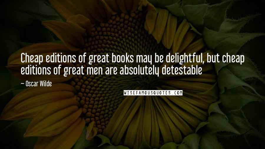 Oscar Wilde Quotes: Cheap editions of great books may be delightful, but cheap editions of great men are absolutely detestable