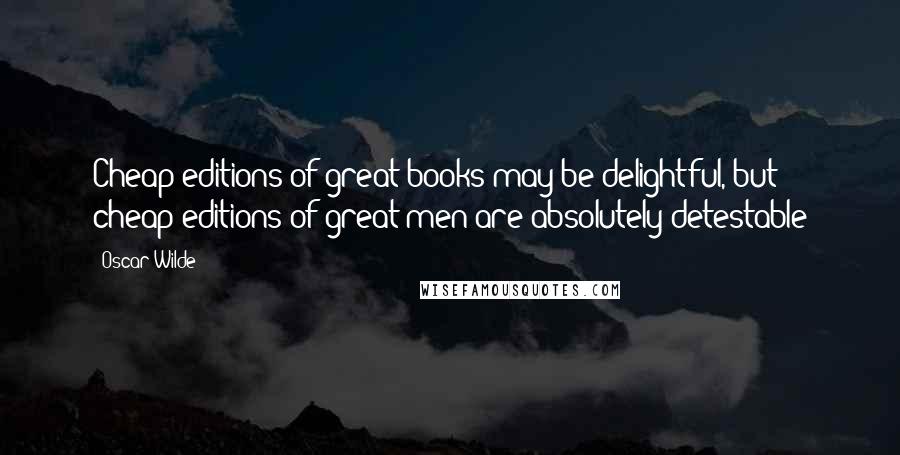 Oscar Wilde Quotes: Cheap editions of great books may be delightful, but cheap editions of great men are absolutely detestable