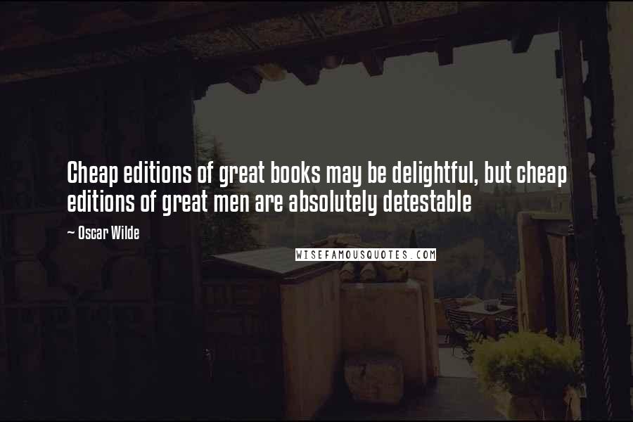 Oscar Wilde Quotes: Cheap editions of great books may be delightful, but cheap editions of great men are absolutely detestable