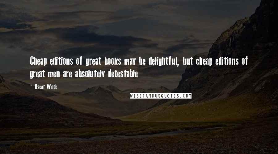 Oscar Wilde Quotes: Cheap editions of great books may be delightful, but cheap editions of great men are absolutely detestable