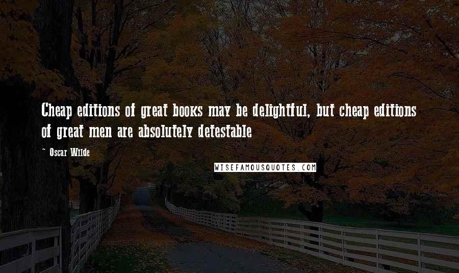 Oscar Wilde Quotes: Cheap editions of great books may be delightful, but cheap editions of great men are absolutely detestable