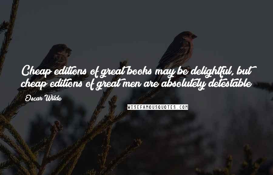 Oscar Wilde Quotes: Cheap editions of great books may be delightful, but cheap editions of great men are absolutely detestable