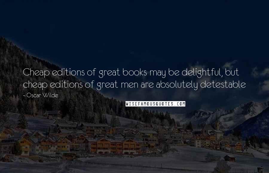 Oscar Wilde Quotes: Cheap editions of great books may be delightful, but cheap editions of great men are absolutely detestable