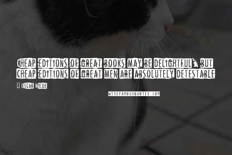 Oscar Wilde Quotes: Cheap editions of great books may be delightful, but cheap editions of great men are absolutely detestable