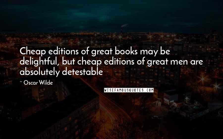 Oscar Wilde Quotes: Cheap editions of great books may be delightful, but cheap editions of great men are absolutely detestable