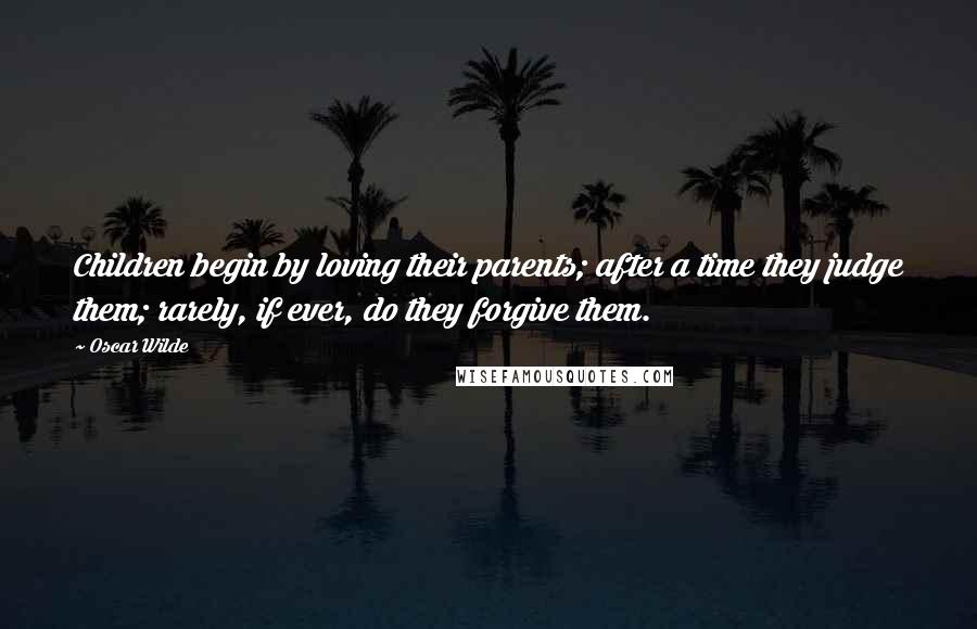 Oscar Wilde Quotes: Children begin by loving their parents; after a time they judge them; rarely, if ever, do they forgive them.