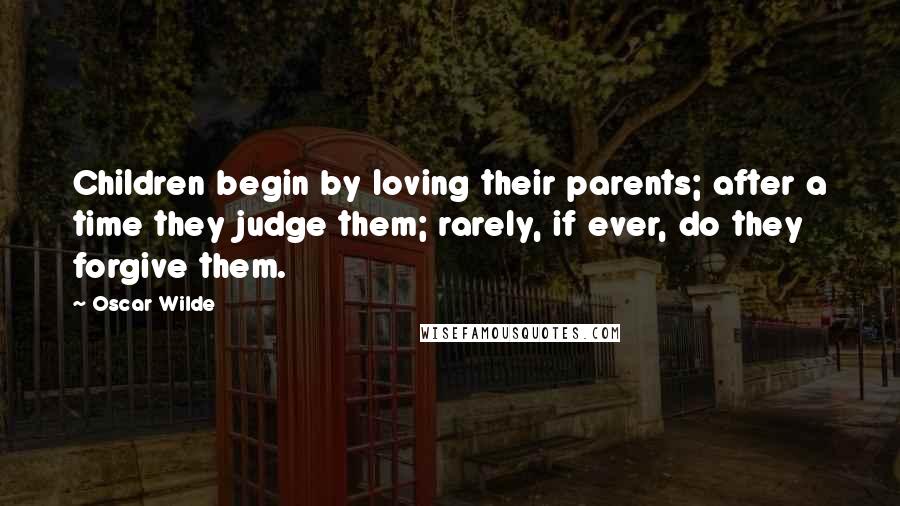 Oscar Wilde Quotes: Children begin by loving their parents; after a time they judge them; rarely, if ever, do they forgive them.