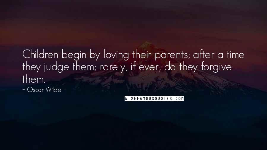 Oscar Wilde Quotes: Children begin by loving their parents; after a time they judge them; rarely, if ever, do they forgive them.