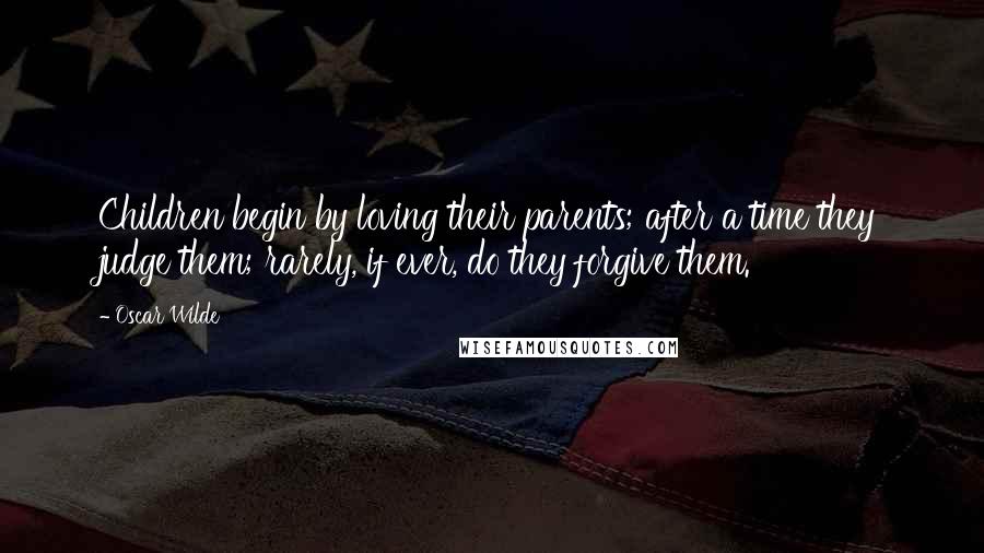 Oscar Wilde Quotes: Children begin by loving their parents; after a time they judge them; rarely, if ever, do they forgive them.