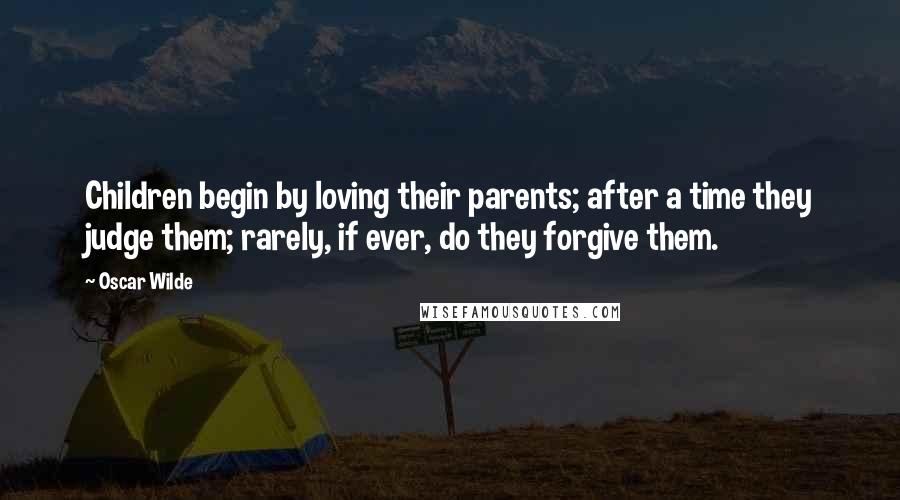 Oscar Wilde Quotes: Children begin by loving their parents; after a time they judge them; rarely, if ever, do they forgive them.