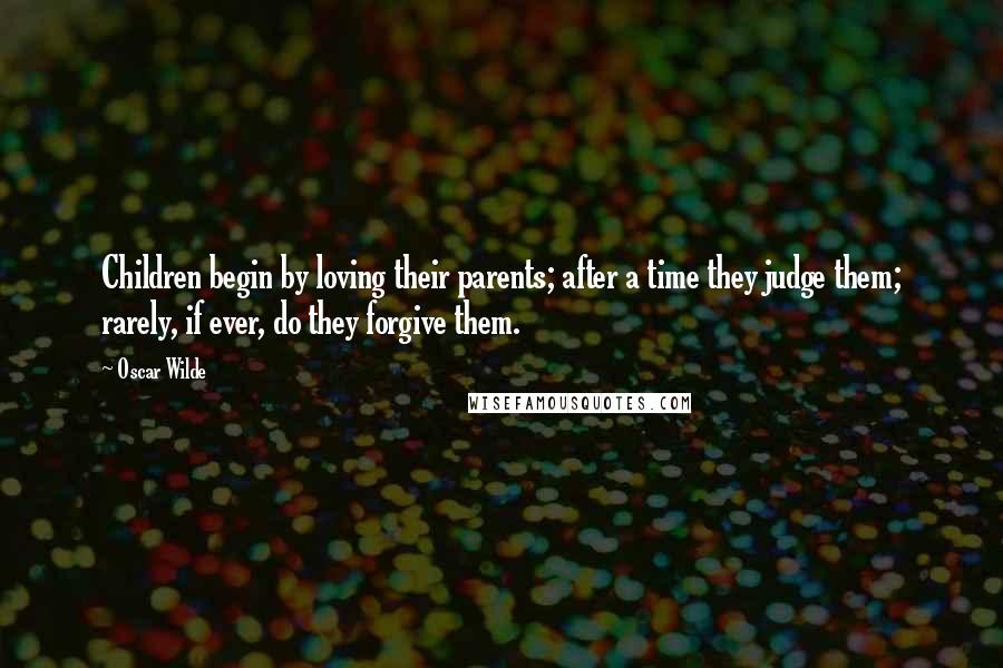 Oscar Wilde Quotes: Children begin by loving their parents; after a time they judge them; rarely, if ever, do they forgive them.