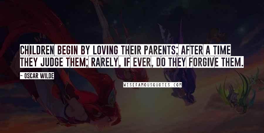 Oscar Wilde Quotes: Children begin by loving their parents; after a time they judge them; rarely, if ever, do they forgive them.