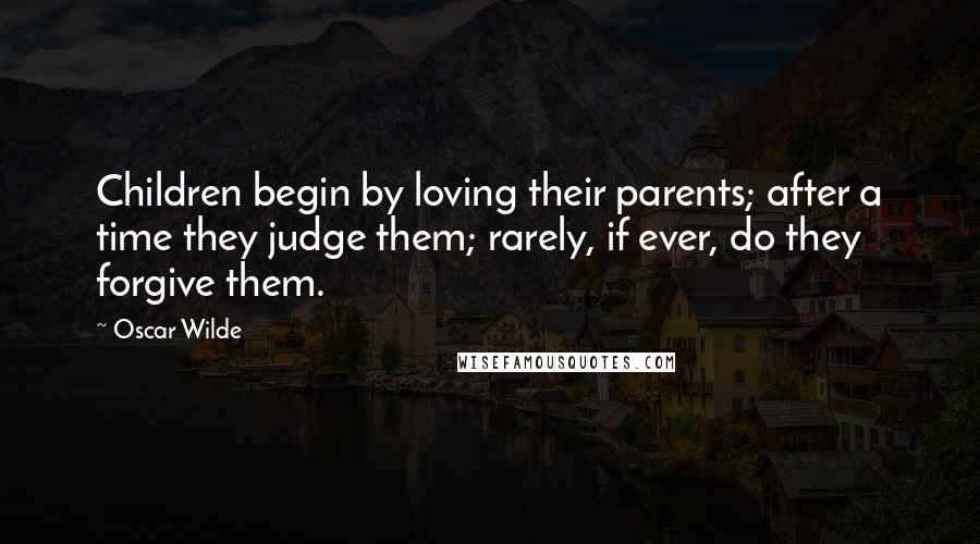 Oscar Wilde Quotes: Children begin by loving their parents; after a time they judge them; rarely, if ever, do they forgive them.