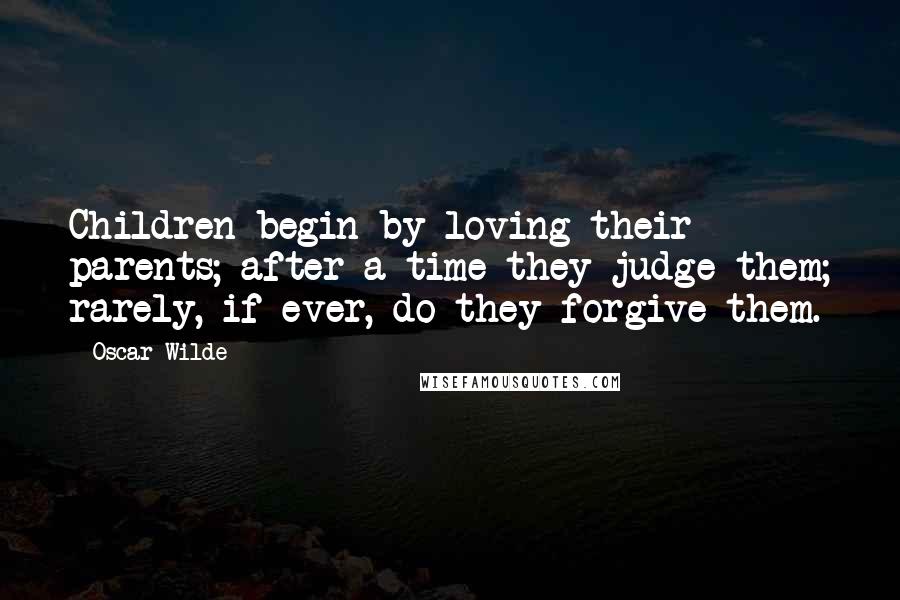 Oscar Wilde Quotes: Children begin by loving their parents; after a time they judge them; rarely, if ever, do they forgive them.