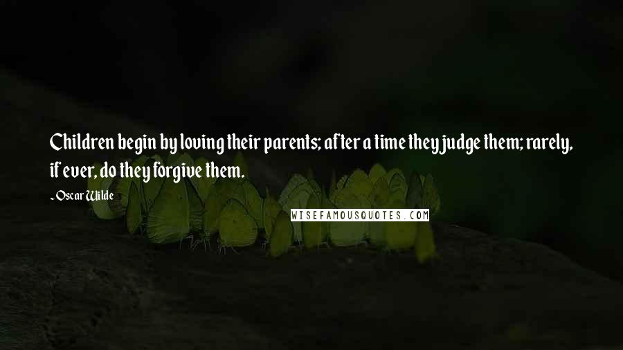 Oscar Wilde Quotes: Children begin by loving their parents; after a time they judge them; rarely, if ever, do they forgive them.