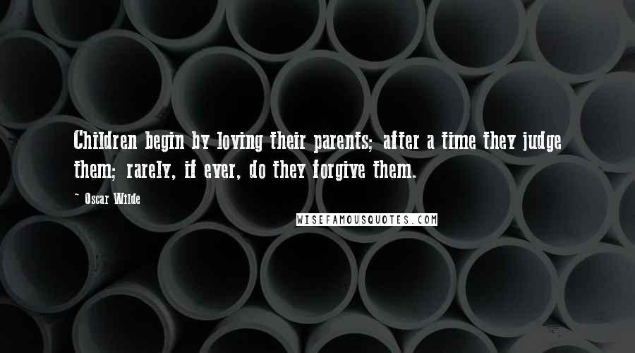 Oscar Wilde Quotes: Children begin by loving their parents; after a time they judge them; rarely, if ever, do they forgive them.