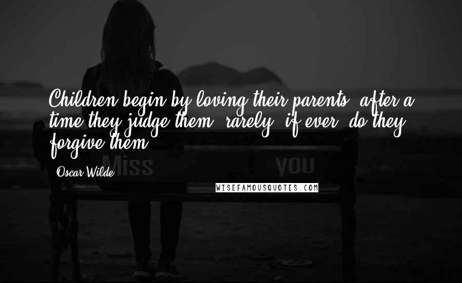 Oscar Wilde Quotes: Children begin by loving their parents; after a time they judge them; rarely, if ever, do they forgive them.