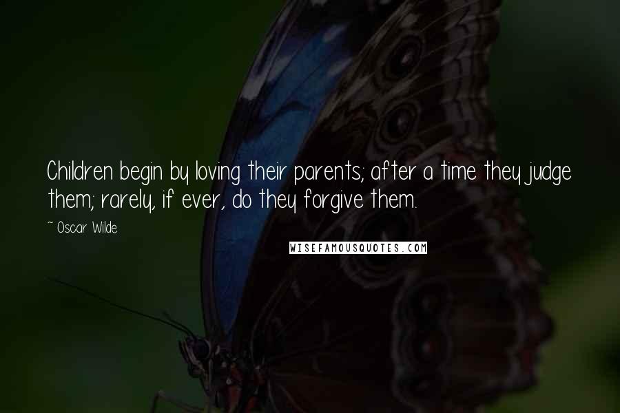 Oscar Wilde Quotes: Children begin by loving their parents; after a time they judge them; rarely, if ever, do they forgive them.