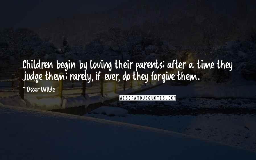 Oscar Wilde Quotes: Children begin by loving their parents; after a time they judge them; rarely, if ever, do they forgive them.