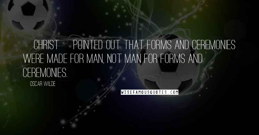 Oscar Wilde Quotes: [Christ] pointed out that forms and ceremonies were made for man, not man for forms and ceremonies.