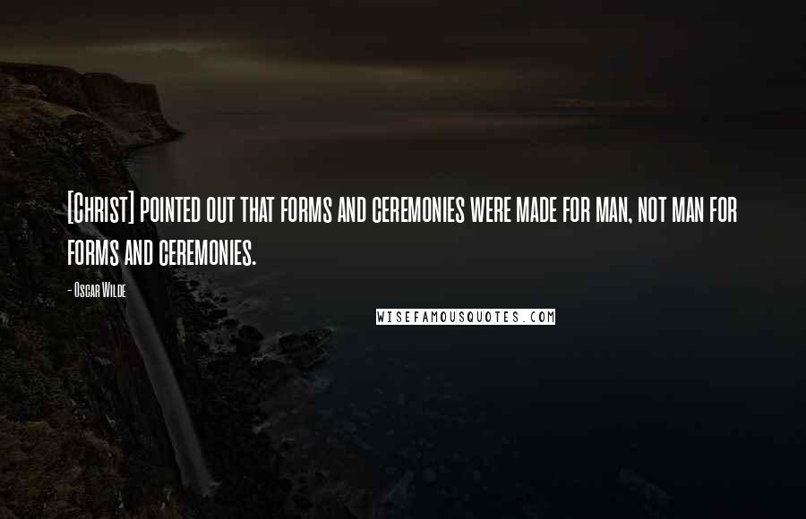 Oscar Wilde Quotes: [Christ] pointed out that forms and ceremonies were made for man, not man for forms and ceremonies.