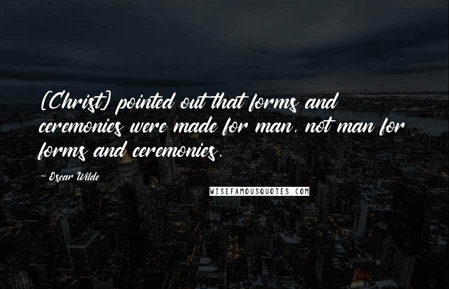 Oscar Wilde Quotes: [Christ] pointed out that forms and ceremonies were made for man, not man for forms and ceremonies.