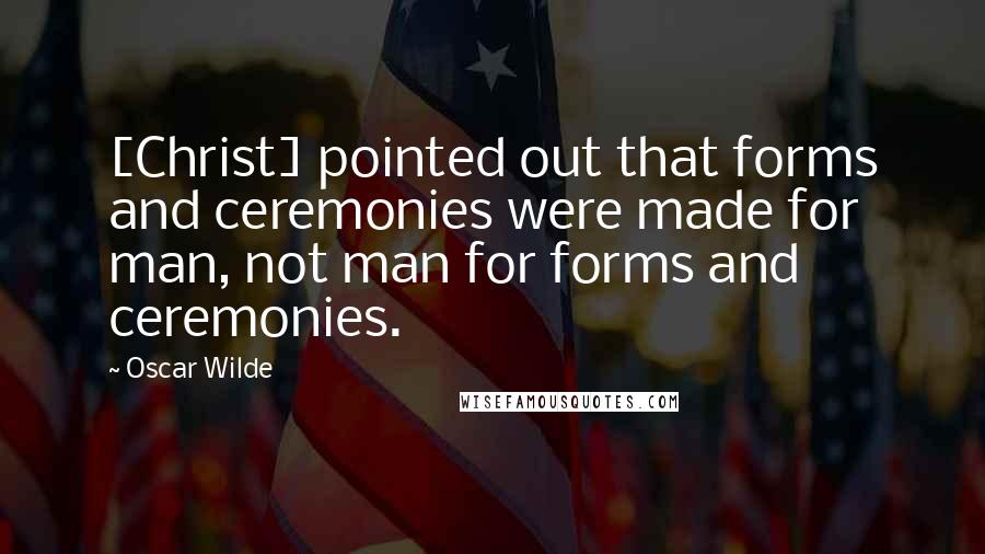 Oscar Wilde Quotes: [Christ] pointed out that forms and ceremonies were made for man, not man for forms and ceremonies.