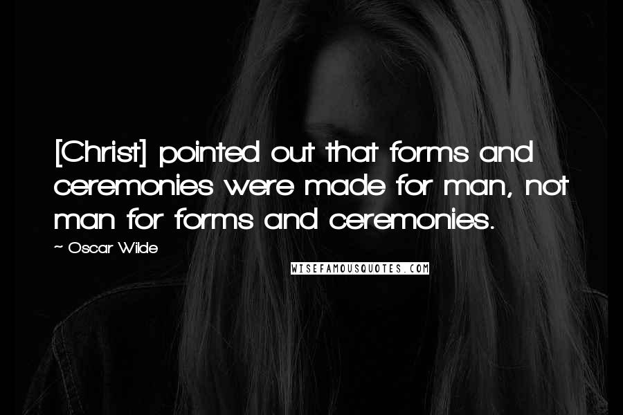 Oscar Wilde Quotes: [Christ] pointed out that forms and ceremonies were made for man, not man for forms and ceremonies.