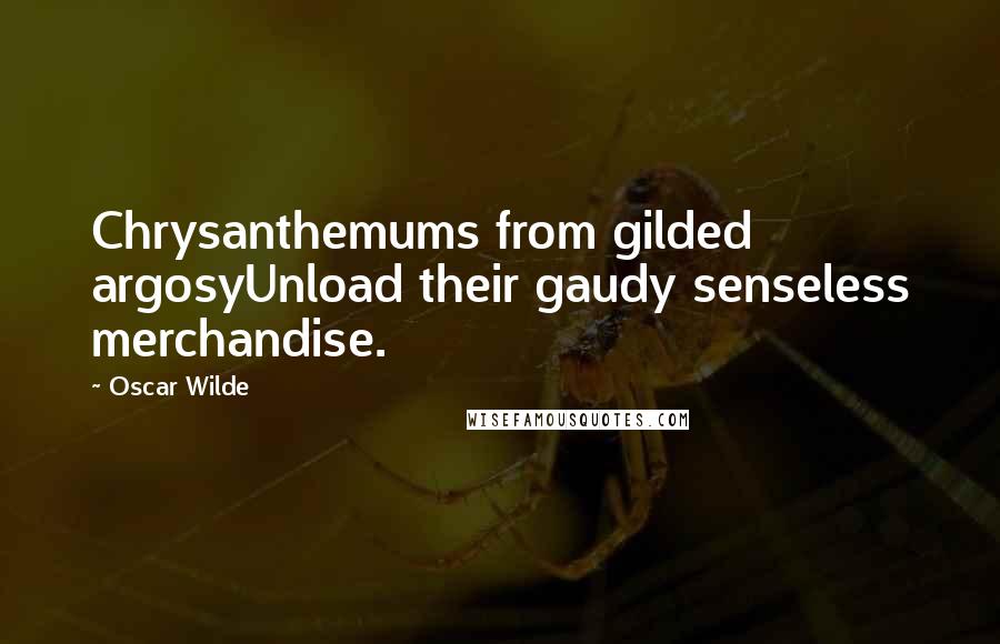 Oscar Wilde Quotes: Chrysanthemums from gilded argosyUnload their gaudy senseless merchandise.